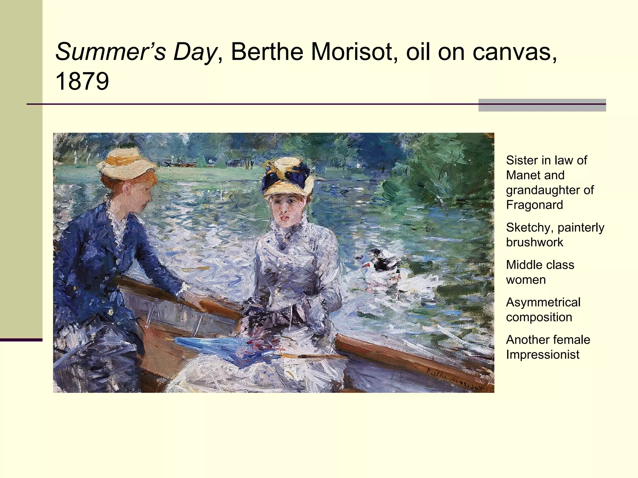 Summer’s Day , Berthe Morisot, oil on canvas, 1879 Sister in law of Manet and grandaughter of Fragonard Sketchy, painterly brushwork Middle class women Asymmetrical composition Another female Impressionist 