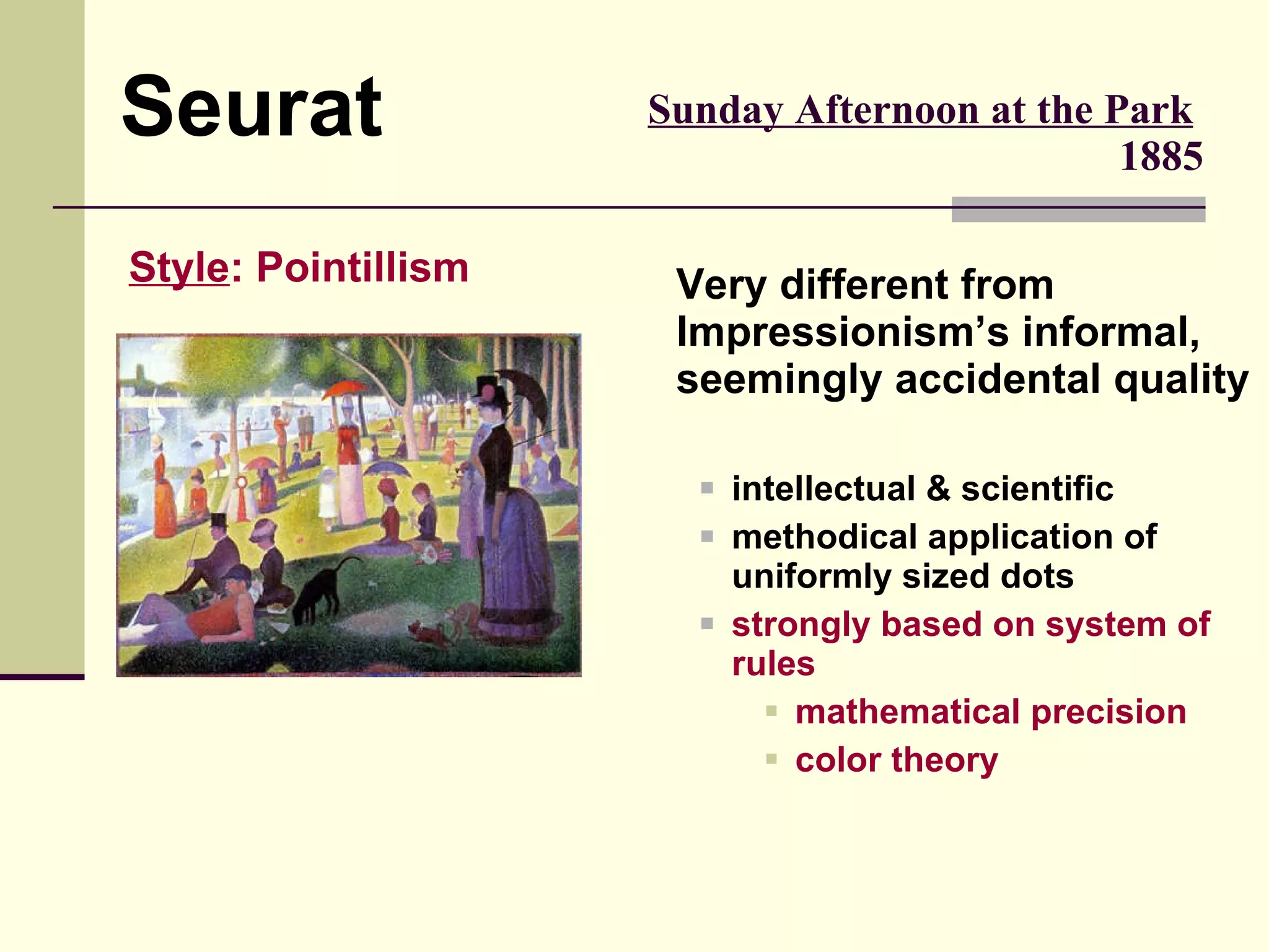 Very different from Impressionism’s informal, seemingly accidental quality intellectual & scientific methodical application of uniformly sized dots strongly based on system of rules mathematical precision color theory Sunday Afternoon at the Park   1885 Seurat Style : Pointillism 