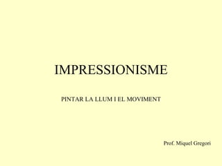 IMPRESSIONISME
PINTAR LA LLUM I EL MOVIMENT




                               Prof. Miquel Gregori
 