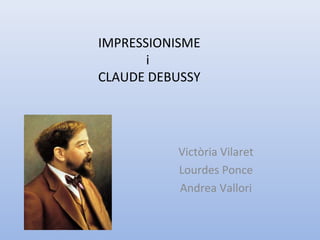 IMPRESSIONISME
       i
CLAUDE DEBUSSY




          Victòria Vilaret
          Lourdes Ponce
          Andrea Vallori
 