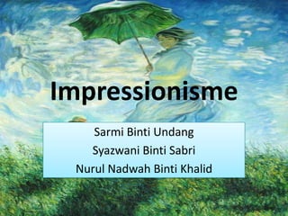 Impressionisme
    Sarmi Binti Undang
   Syazwani Binti Sabri
 Nurul Nadwah Binti Khalid
 