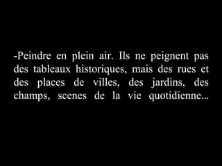 -Peindre en plein air. Ils ne peignent pas
des tableaux historiques, mais des rues et
des places de villes, des jardins, des
champs, scenes de la vie quotidienne…

 