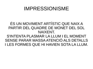 IMPRESSIONISME
ÉS UN MOVIMENT ARTÍSTIC QUE NAIX A
PARTIR DEL QUADRE DE MONET DEL SOL
NAIXENT.
S'INTENTA PLASMAR LA LLUM I EL MOMENT
SENSE PARAR MASSA ATENCIÓ ALS DETALLS
I LES FORMES QUE HI HAVIEN SOTA LA LLUM.
 