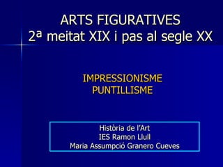 ARTS FIGURATIVES  2ª meitat XIX i pas al segle XX  IMPRESSIONISME PUNTILLISME Història de l’Art IES Ramon Llull Maria Assu...