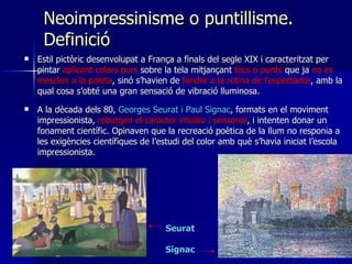 Neoimpressinisme o puntillisme. Definició <ul><li>Estil pictòric desenvolupat a França a finals del segle XIX i caracterit...