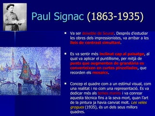 Paul Signac  (1863-1935) <ul><li>Va ser  deixeble de Seurat . Després d’estudiar les obres dels impressionistes, va arriba...