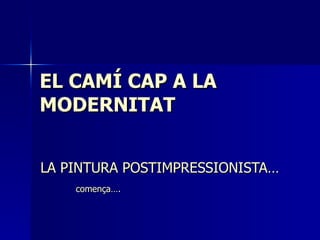EL CAMÍ CAP A LA  MODERNITAT LA PINTURA POSTIMPRESSIONISTA…  comença…. 