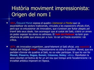 Història moviment impressionista: Origen del nom I <ul><li>1863 ,  Édouard Manet  exposa el quadre  L’esmorzar a l’herba  ...