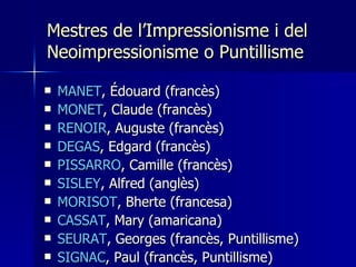 Mestres de l’Impressionisme i del Neoimpressionisme o Puntillisme <ul><li>MANET , Édouard (francès) </li></ul><ul><li>MONE...