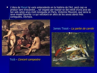 <ul><li>L’obra de  Manet  te varis antecedents en la història de l’Art, però cap va produir tant d’escàndol…, tal vegada p...