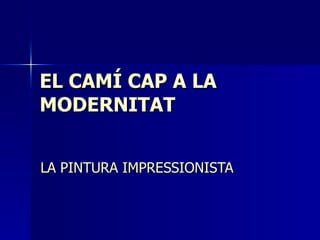 EL CAMÍ CAP A LA  MODERNITAT LA PINTURA IMPRESSIONISTA 