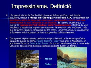 Impressinisme. Definició <ul><li>L'Impressionisme és l’estil artístic, fonamentalmet pictòric, però també escultòric, nasc...