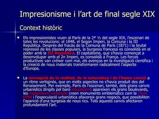 Impresionisme i l’art de final segle XIX Context històric <ul><li>Els impressionistes viuen al París de la 2ª ½ del segle ...