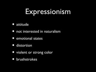 Expressionism
• attitude
• not interested in naturalism
• emotional states
• distortion
• violent or strong color
• brushstrokes
 