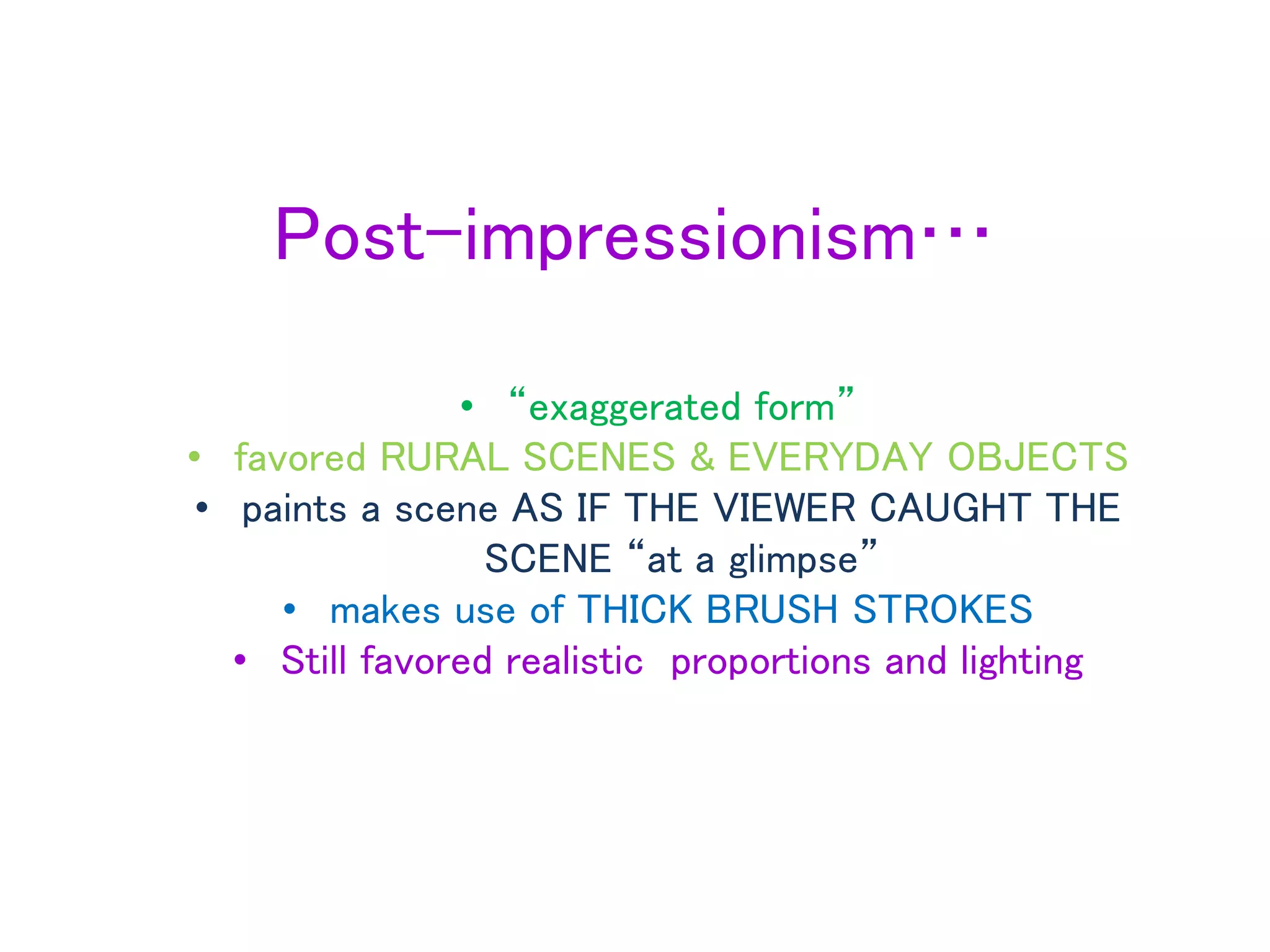 Post-impressionism…
• “exaggerated form”
• favored RURAL SCENES & EVERYDAY OBJECTS
• paints a scene AS IF THE VIEWER CAUGHT THE
SCENE “at a glimpse”
• makes use of THICK BRUSH STROKES
• Still favored realistic proportions and lighting
 
