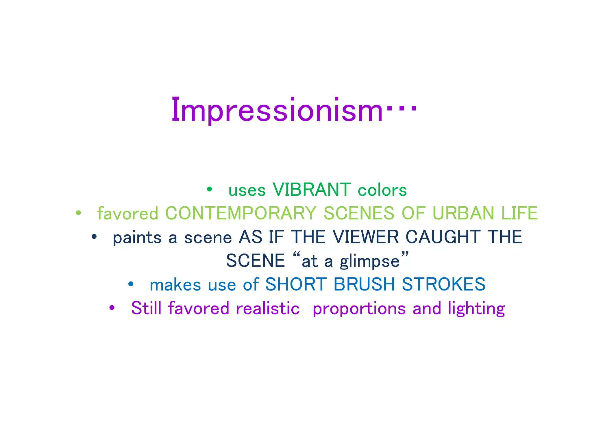 Impressionism…
• uses VIBRANT colors
• favored CONTEMPORARY SCENES OF URBAN LIFE
• paints a scene AS IF THE VIEWER CAUGHT THE
SCENE “at a glimpse”
• makes use of SHORT BRUSH STROKES
• Still favored realistic proportions and lighting
 