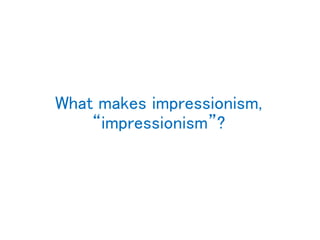 What makes impressionism,
“impressionism”?
 