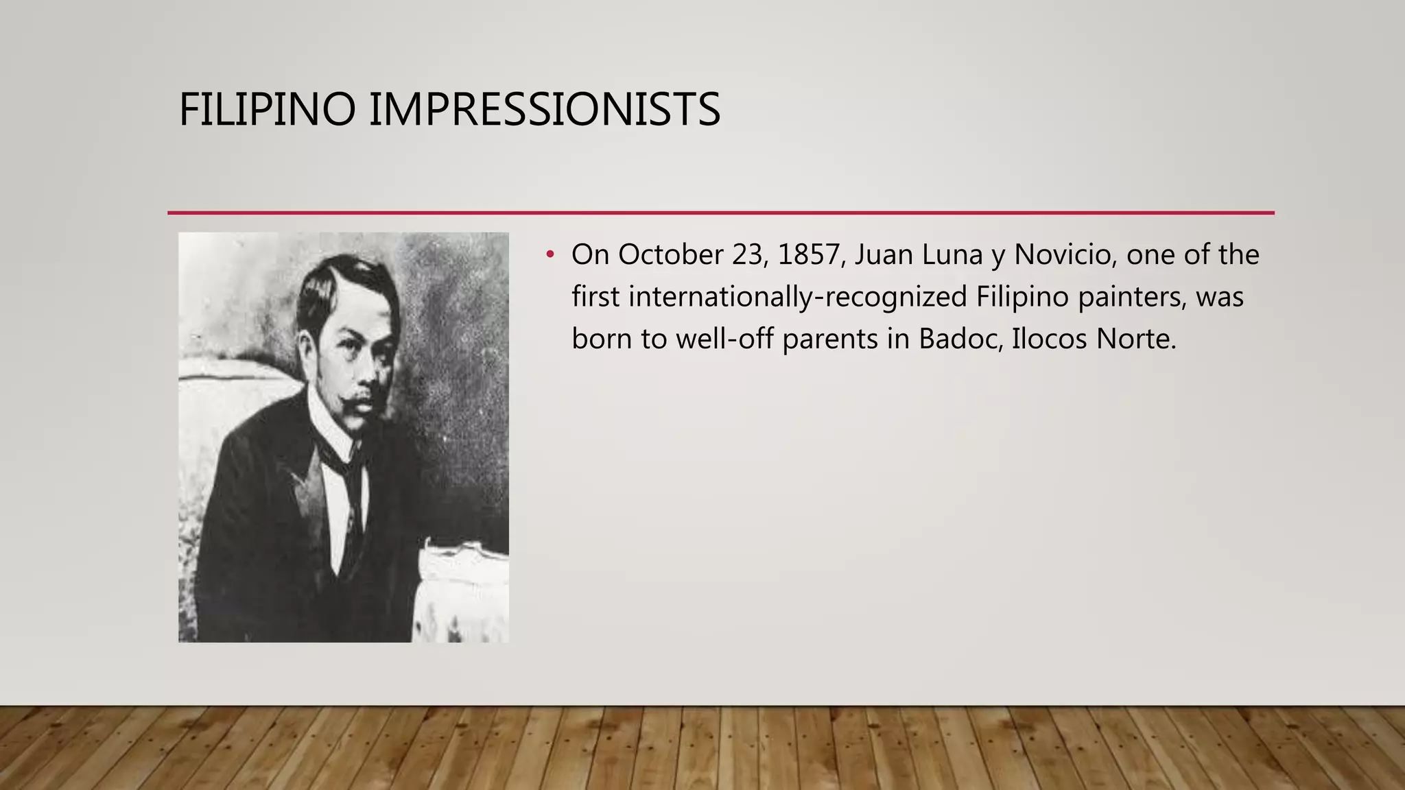 FILIPINO IMPRESSIONISTS
• On October 23, 1857, Juan Luna y Novicio, one of the
first internationally-recognized Filipino painters, was
born to well-off parents in Badoc, Ilocos Norte.
 