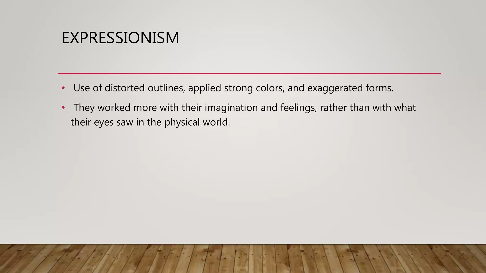 EXPRESSIONISM
• Use of distorted outlines, applied strong colors, and exaggerated forms.
• They worked more with their imagination and feelings, rather than with what
their eyes saw in the physical world.
 
