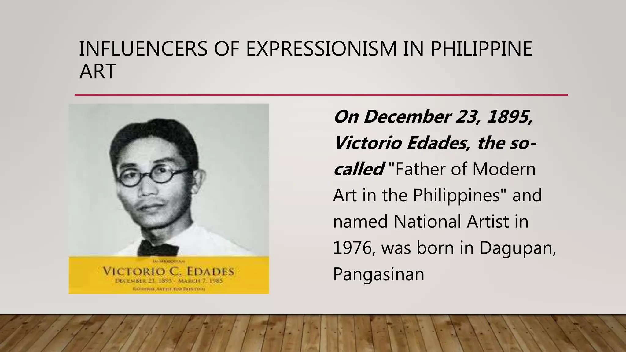 INFLUENCERS OF EXPRESSIONISM IN PHILIPPINE
ART
On December 23, 1895,
Victorio Edades, the so-
called "Father of Modern
Art in the Philippines" and
named National Artist in
1976, was born in Dagupan,
Pangasinan
 