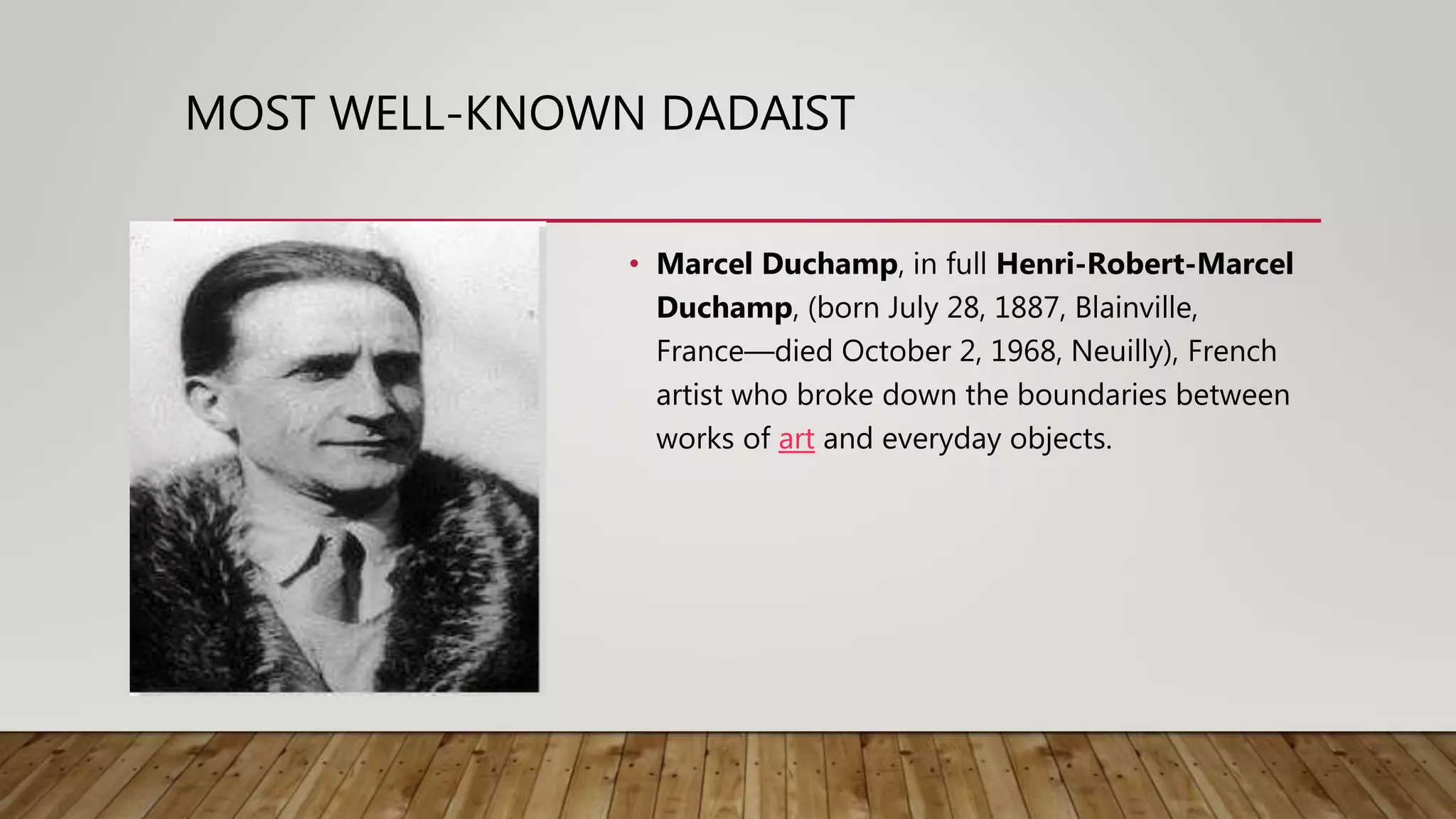 MOST WELL-KNOWN DADAIST
• Marcel Duchamp, in full Henri-Robert-Marcel
Duchamp, (born July 28, 1887, Blainville,
France—died October 2, 1968, Neuilly), French
artist who broke down the boundaries between
works of art and everyday objects.
 