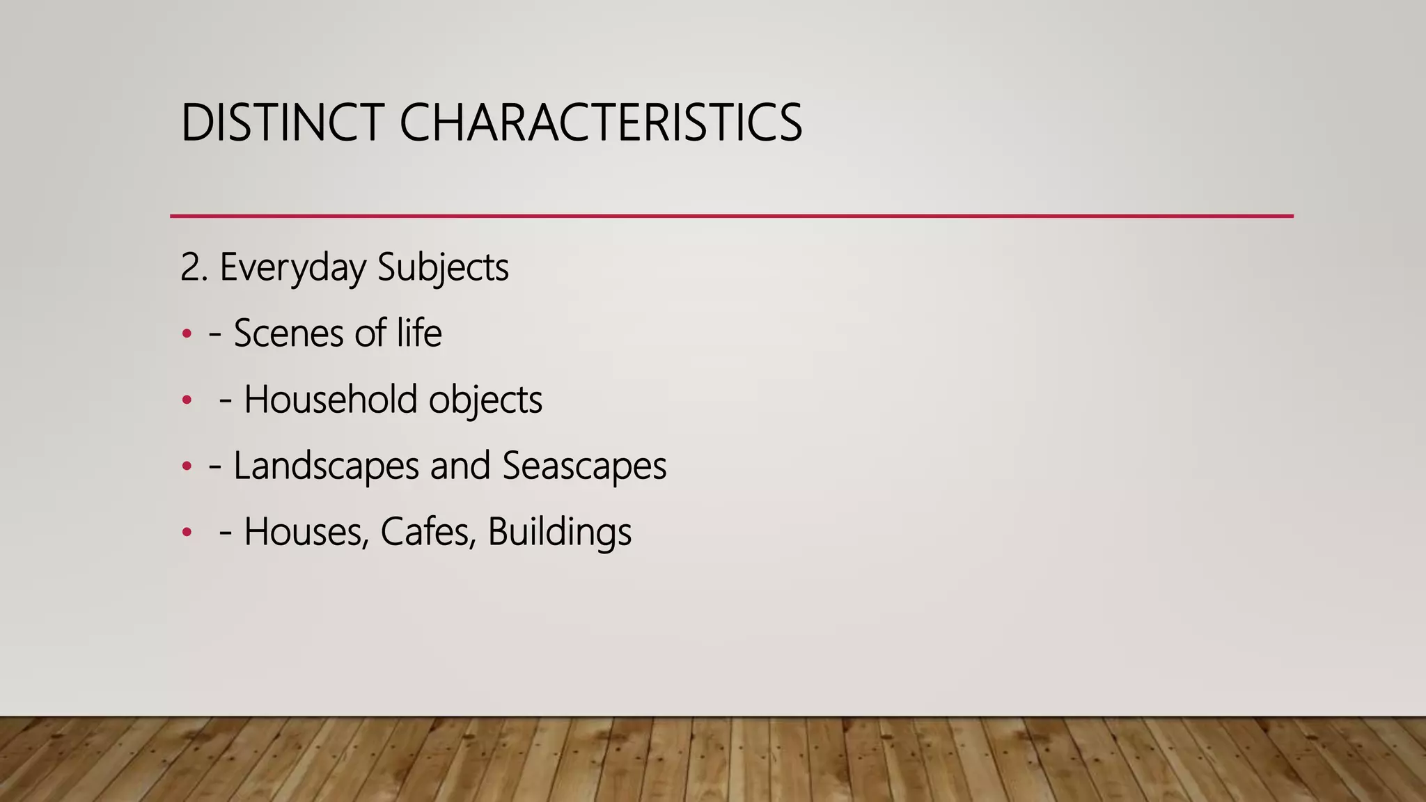 2. Everyday Subjects
• - Scenes of life
• - Household objects
• - Landscapes and Seascapes
• - Houses, Cafes, Buildings
DISTINCT CHARACTERISTICS
 