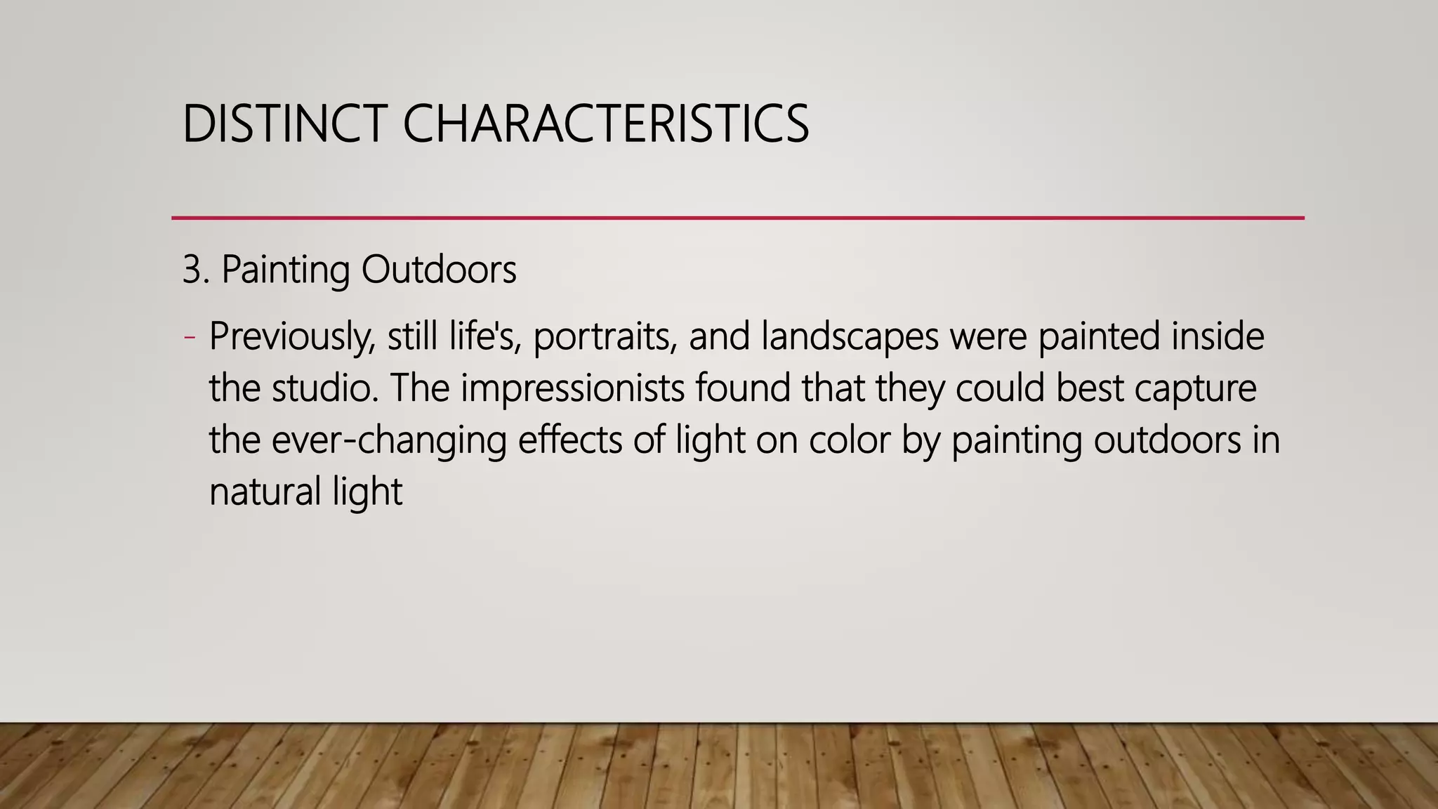 3. Painting Outdoors
- Previously, still life's, portraits, and landscapes were painted inside
the studio. The impressionists found that they could best capture
the ever-changing effects of light on color by painting outdoors in
natural light
DISTINCT CHARACTERISTICS
 