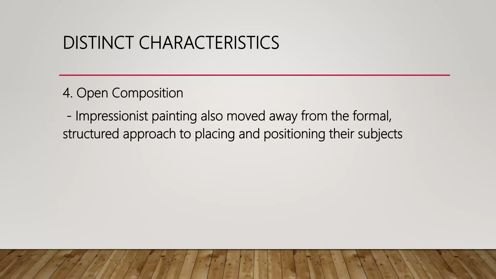 4. Open Composition
- Impressionist painting also moved away from the formal,
structured approach to placing and positioning their subjects
DISTINCT CHARACTERISTICS
 