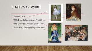RENOIR’S ARTWORKS
• “Dancer” 1874
• “Mlle Irene Cahen d’Anvers” 1880
• “The Girl with a Watering Can” 1876
• “Luncheon of the Boating Party” 1881
 