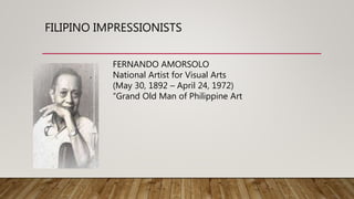 FILIPINO IMPRESSIONISTS
FERNANDO AMORSOLO
National Artist for Visual Arts
(May 30, 1892 – April 24, 1972)
“Grand Old Man of Philippine Art
 