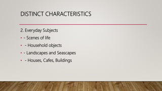 2. Everyday Subjects
• - Scenes of life
• - Household objects
• - Landscapes and Seascapes
• - Houses, Cafes, Buildings
DISTINCT CHARACTERISTICS
 
