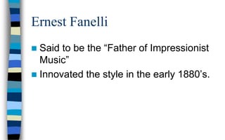 Ernest Fanelli
 Said to be the “Father of Impressionist
Music”
 Innovated the style in the early 1880’s.
 
