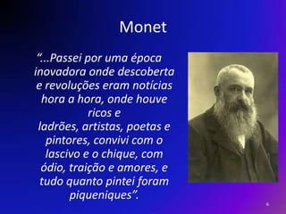 Monet“...Passei por uma época inovadora onde descoberta   e revoluções eram notícias hora a hora, onde houve ricos e ladrões, artistas, poetas e pintores, convivi com o lascivo e o chique, com ódio, traição e amores, e tudo quanto pintei foram piqueniques”. 6