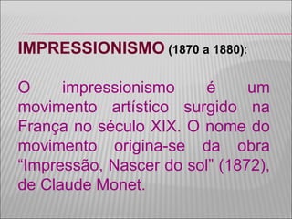 IMPRESSIONISMO  (1870 a 1880) : O impressionismo é um movimento artístico surgido na França no século XIX. O nome do movimento origina-se da obra “Impressão, Nascer do sol” (1872), de Claude Monet. 
