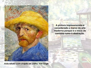 Auto retrato com chapéu de palha , Van Gogh A pintura impressionista é considerada o marco da arte moderna porque é o início do caminho rumo à abstração.  