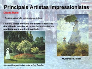 Principais Artistas Impressionistas Claude Monet Pesquisador da luz e seus efeitos. Pintou vários motivos em diversas horas do dia, afim de estudar as mutações coloridas do ambiente com sua luminosidade.   Mulheres no Jardim Jeanne Marguerite Lecadre in the Garden 