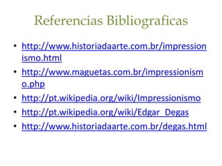 Referencias Bibliograficas
• http://www.historiadaarte.com.br/impression
  ismo.html
• http://www.maguetas.com.br/impressionism
  o.php
• http://pt.wikipedia.org/wiki/Impressionismo
• http://pt.wikipedia.org/wiki/Edgar_Degas
• http://www.historiadaarte.com.br/degas.html
 