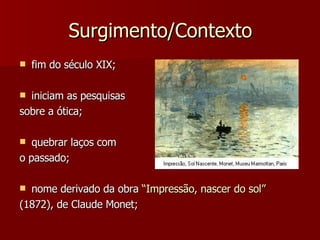 Surgimento/Contexto fim do século XIX; iniciam as pesquisas  sobre a ótica; quebrar laços com o passado; nome derivado da obra  “Impressão, nascer do sol” (1872), de Claude Monet; 