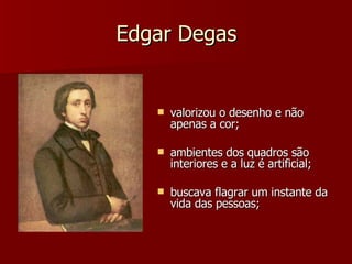 Edgar Degas valorizou o desenho e não apenas a cor; ambientes dos quadros são interiores e a luz é artificial; buscava flagrar um instante da vida das pessoas; 