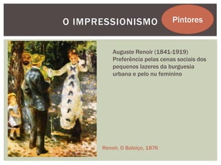 O IMPRESSIONISMO                Pintores


          Auguste Renoir (1841-1919)
          Preferência pelas cenas sociais dos
          pequenos lazeres da burguesia
          urbana e pelo nu feminino




      Renoir, O Baloiço, 1876
 