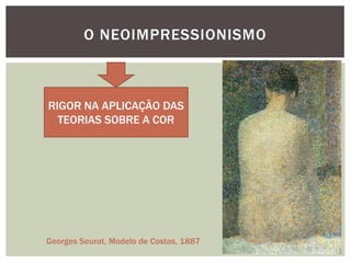 O NEOIMPRESSIONISMO



RIGOR NA APLICAÇÃO DAS
  TEORIAS SOBRE A COR




Georges Seurat, Modelo de Costas, 1887
 