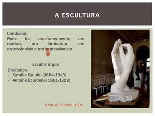 A ESCULTURA

Conclusão:
Rodin     foi,   simultaneamente,     um
realista,      um     simbolista,     um
expressionista e um impressionista


             Escultor ímpar
Discípulos:
- Camille Claudel (1864-1943)
- Antoine Bourdelle (1861-1929)




                  Rodin, A Catedral, 1908
 