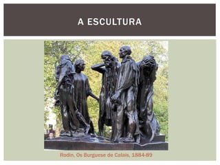 A ESCULTURA




Rodin, Os Burguese de Calais, 1884-89
 