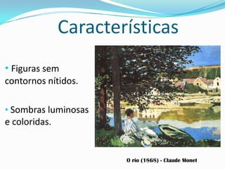 Características
• Figuras sem
contornos nítidos.
• Sombras luminosas
e coloridas.
O rio (1868) - Claude Monet
 