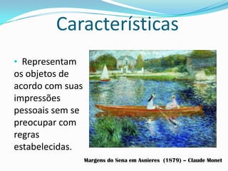 Características
• Representam
os objetos de
acordo com suas
impressões
pessoais sem se
preocupar com
regras
estabelecidas.
Margens do Sena em Asnieres (1879) – Claude Monet
 