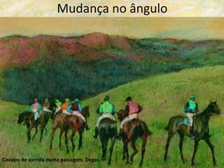 Mudança no ângulo
Cavalos de corrida numa paisagem, Degas
 