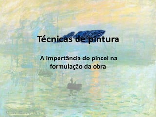 Técnicas de pintura
A importância do pincel na
formulação da obra
 