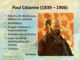 Paul Cézanne (1839 – 1906)
• Desistiu de direito para
dedicar-se a pintura
• Sistemático
• Propôs melhorar o
Impressionismo
• Geometrizou as formas
• Cores faziam as
delimitaçãoes dos
objetos
• Cubismo
Auto Retrato
 