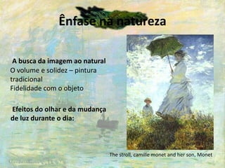 Ênfase na natureza
A busca da imagem ao natural
O volume e solidez – pintura
tradicional
Fidelidade com o objeto
Efeitos do olhar e da mudança
de luz durante o dia:
The stroll, camille monet and her son, Monet
 
