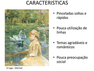 CARACTERISTICAS 
• Pinceladas soltas e 
rápidas 
• Pouca utilização de 
linhas 
• Temas agradáveis e 
românticos 
• Pouca preocupação 
social 
O Lago - Morisot 
 